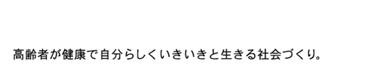 高齢者が健康で自分らしくいきいきと生きる社会づくり。